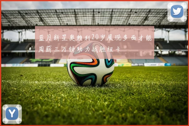 蓝月新星奥赖利20岁展现多面才能周薪三万镑助力战胜纽卡