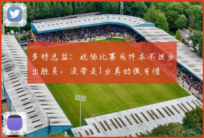 多特总监：这场比赛或许本不该分出胜负，没带走1分真的很可惜