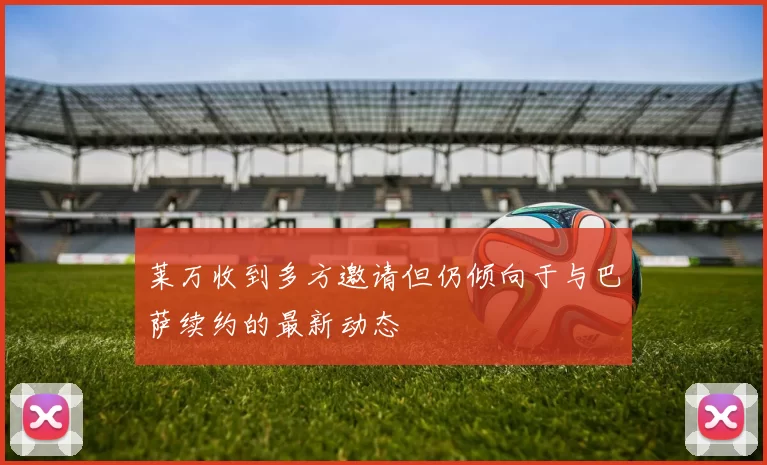 莱万收到多方邀请但仍倾向于与巴萨续约的最新动态