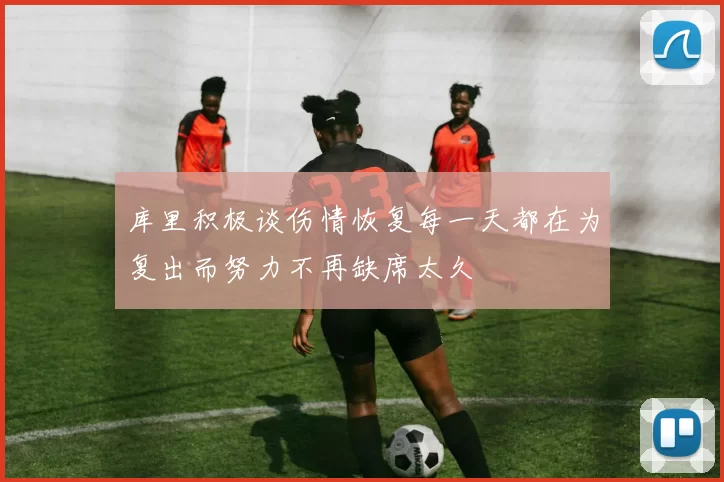 库里积极谈伤情恢复每一天都在为复出而努力不再缺席太久