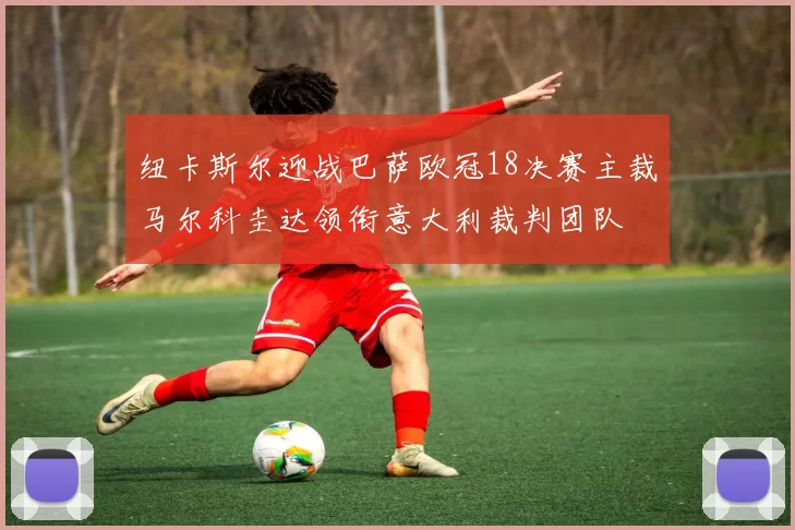纽卡斯尔迎战巴萨欧冠18决赛主裁马尔科圭达领衔意大利裁判团队