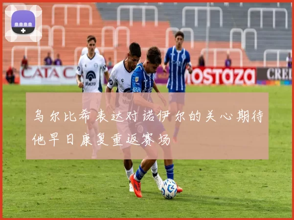 乌尔比希表达对诺伊尔的关心期待他早日康复重返赛场