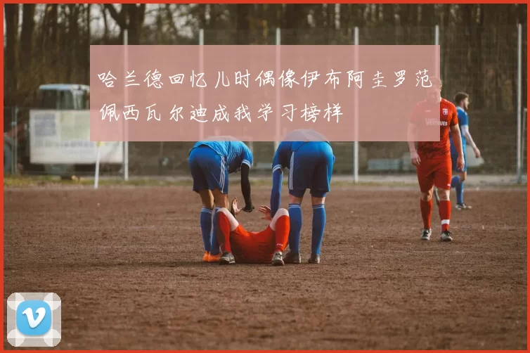 哈兰德回忆儿时偶像伊布阿圭罗范佩西瓦尔迪成我学习榜样