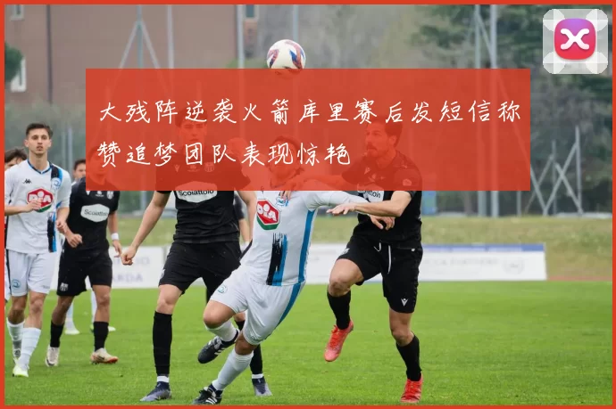 大残阵逆袭火箭库里赛后发短信称赞追梦团队表现惊艳