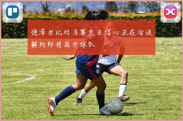 德泽尔比对马赛失去信心正在洽谈解约即将离开球队