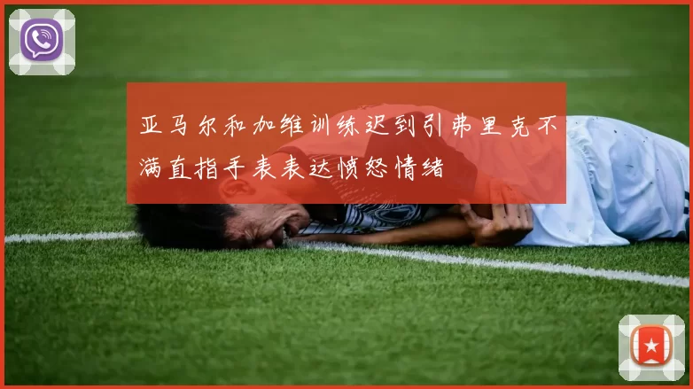 亚马尔和加维训练迟到引弗里克不满直指手表表达愤怒情绪