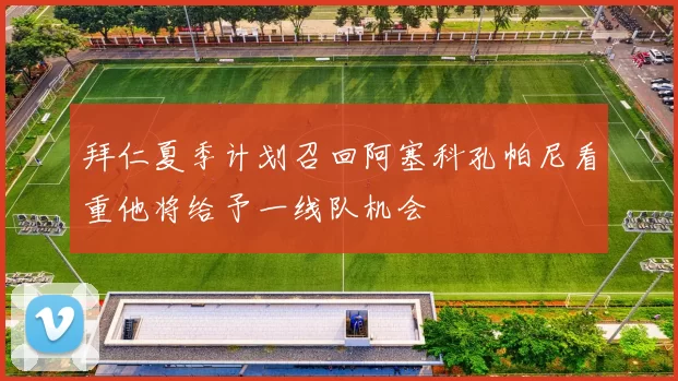拜仁夏季计划召回阿塞科孔帕尼看重他将给予一线队机会