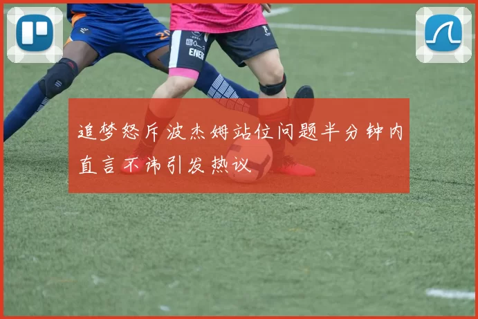 追梦怒斥波杰姆站位问题半分钟内直言不讳引发热议