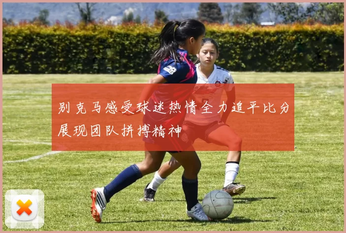 别克马感受球迷热情全力追平比分展现团队拼搏精神
