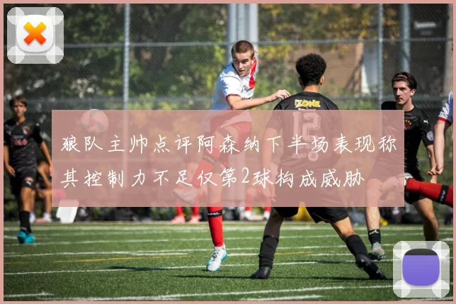 狼队主帅点评阿森纳下半场表现称其控制力不足仅第2球构成威胁