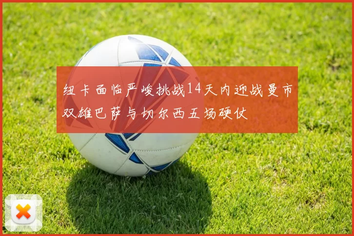 纽卡面临严峻挑战14天内迎战曼市双雄巴萨与切尔西五场硬仗