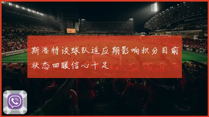 斯洛特谈球队适应期影响积分目前状态回暖信心十足