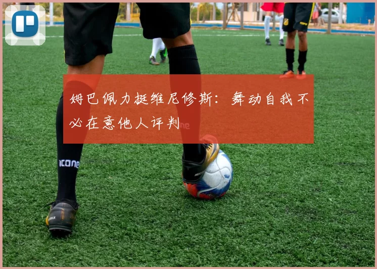 姆巴佩力挺维尼修斯：舞动自我不必在意他人评判