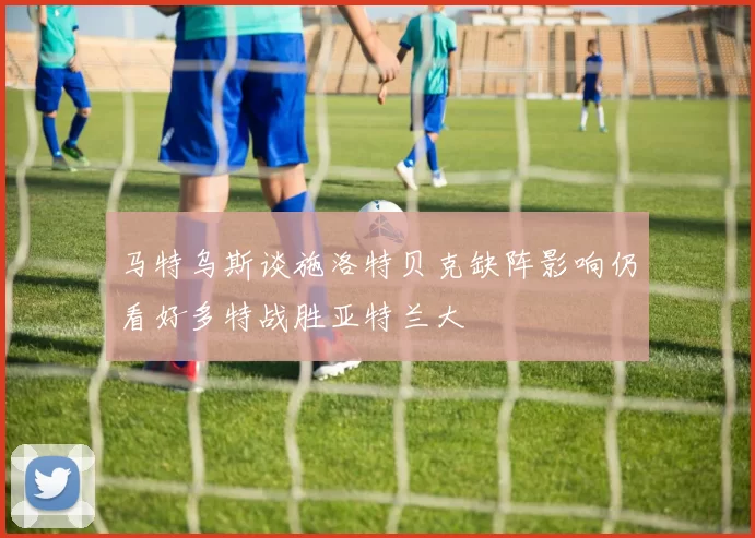 马特乌斯谈施洛特贝克缺阵影响仍看好多特战胜亚特兰大