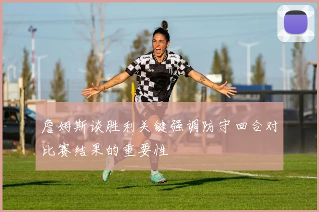 詹姆斯谈胜利关键强调防守回合对比赛结果的重要性