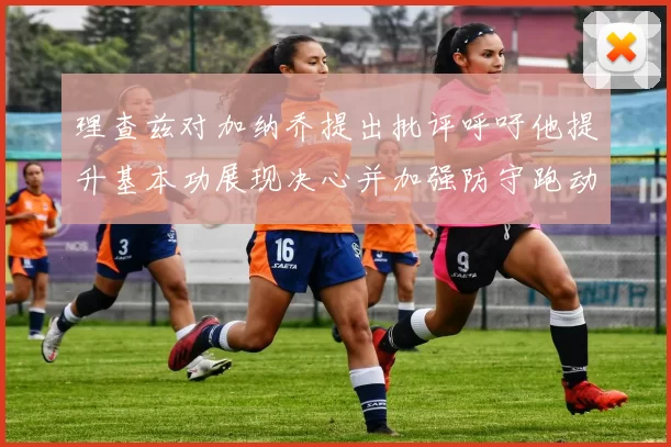 理查兹对加纳乔提出批评呼吁他提升基本功展现决心并加强防守跑动能力