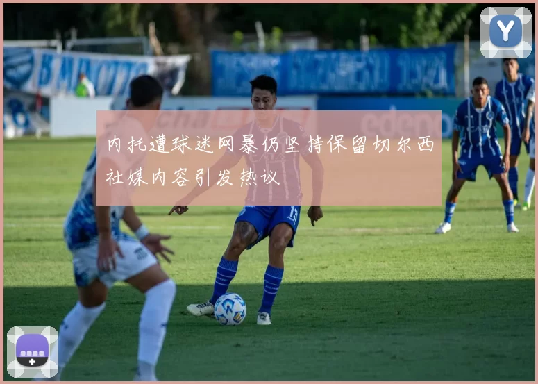 内托遭球迷网暴仍坚持保留切尔西社媒内容引发热议