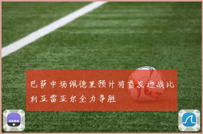 巴萨中场佩德里预计将首发迎战比利亚雷亚尔全力争胜