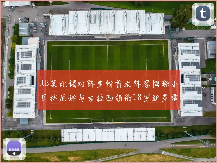 RB莱比锡对阵多特首发阵容揭晓小贝林厄姆与吉拉西领衔18岁新星雷吉亚尼出战