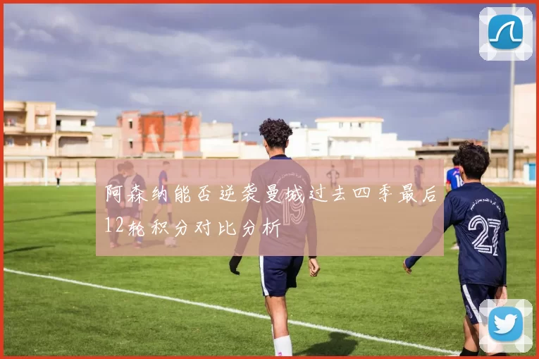阿森纳能否逆袭曼城过去四季最后12轮积分对比分析