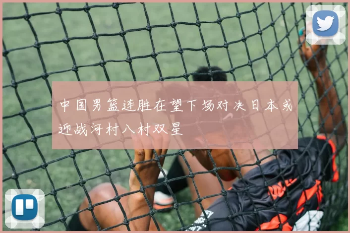 中国男篮连胜在望下场对决日本或迎战河村八村双星