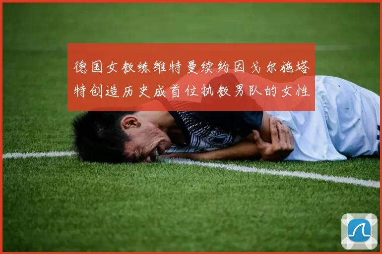 德国女教练维特曼续约因戈尔施塔特创造历史成首位执教男队的女性教练
