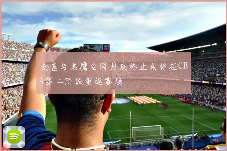 麦基与老鹰合同月底终止或将在CBA第二阶段重返赛场
