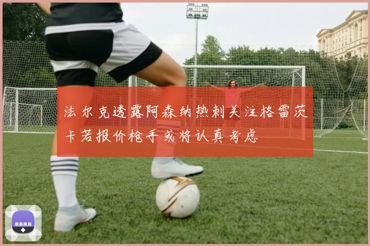 法尔克透露阿森纳热刺关注格雷茨卡若报价枪手或将认真考虑