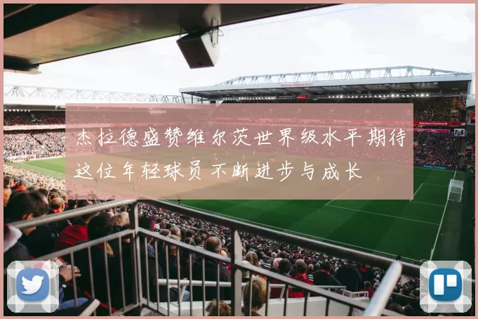 杰拉德盛赞维尔茨世界级水平期待这位年轻球员不断进步与成长