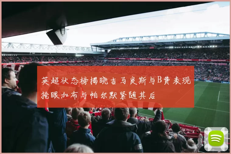 英超状态榜揭晓吉马良斯与B费表现抢眼加布与帕尔默紧随其后