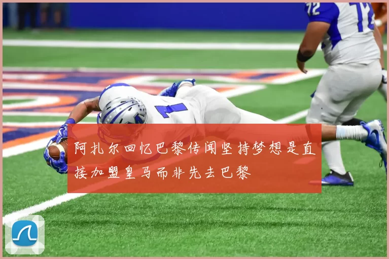 阿扎尔回忆巴黎传闻坚持梦想是直接加盟皇马而非先去巴黎