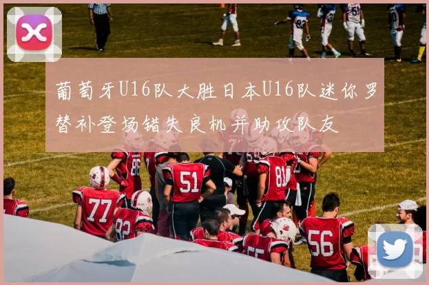 葡萄牙U16队大胜日本U16队迷你罗替补登场错失良机并助攻队友
