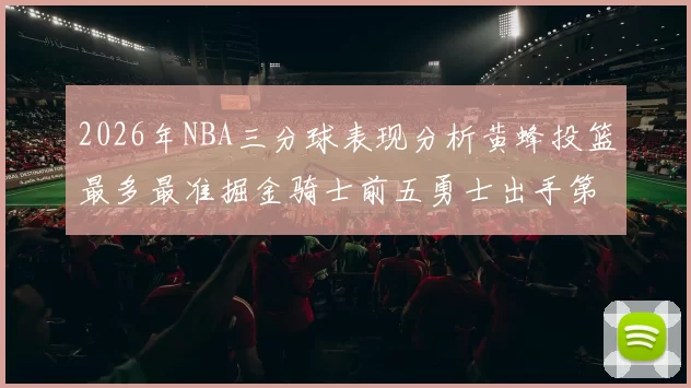 2026年NBA三分球表现分析黄蜂投篮最多最准掘金骑士前五勇士出手第二