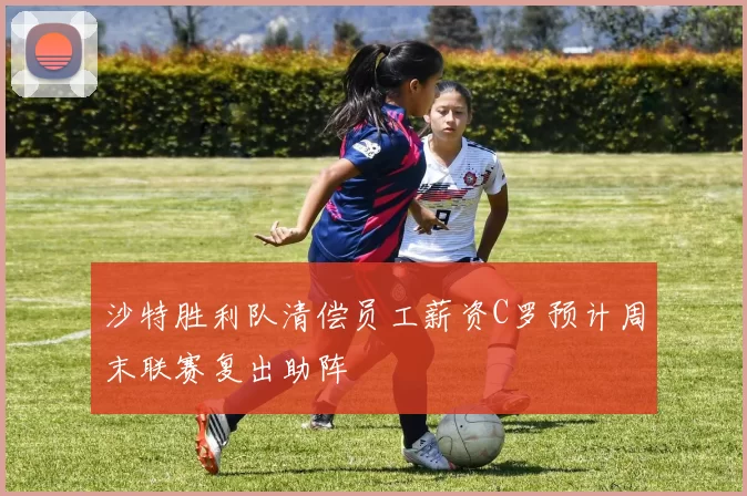 沙特胜利队清偿员工薪资C罗预计周末联赛复出助阵