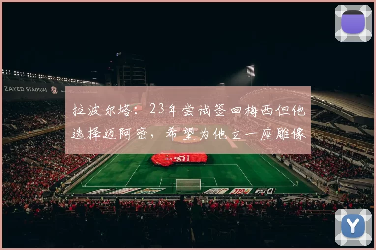拉波尔塔：23年尝试签回梅西但他选择迈阿密，希望为他立一座雕像