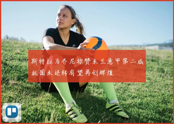 斯特拉马乔尼称赞米兰意甲第二成就国米逆转有望再创辉煌