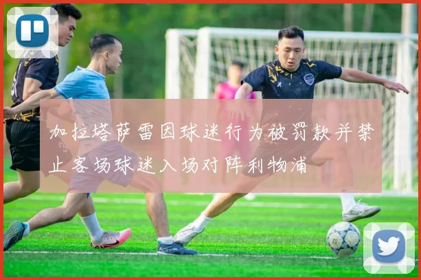 加拉塔萨雷因球迷行为被罚款并禁止客场球迷入场对阵利物浦