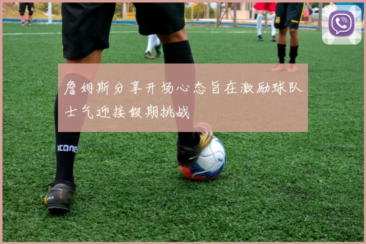 詹姆斯分享开场心态旨在激励球队士气迎接假期挑战