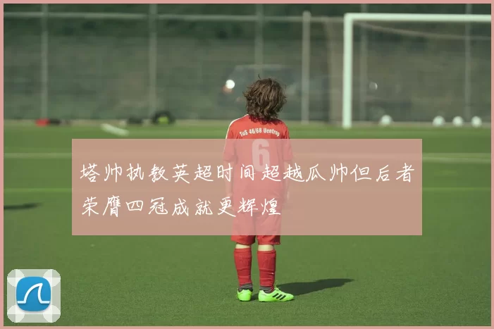 塔帅执教英超时间超越瓜帅但后者荣膺四冠成就更辉煌